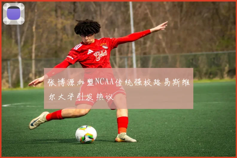 张博源加盟NCAA传统强校路易斯维尔大学引发热议
