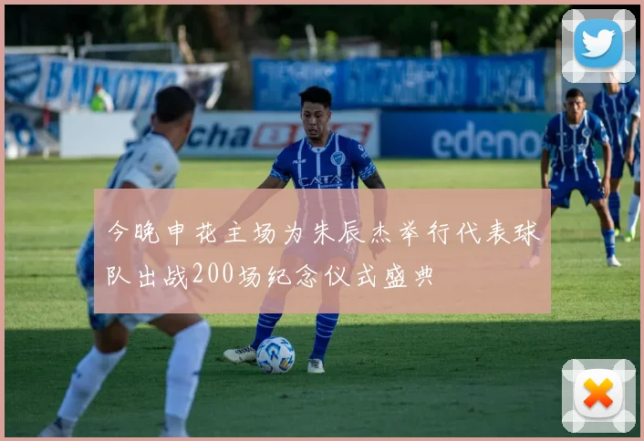 今晚申花主场为朱辰杰举行代表球队出战200场纪念仪式盛典