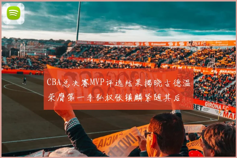 CBA总决赛MVP评选结果揭晓古德温荣膺第一李弘权张镇麟紧随其后