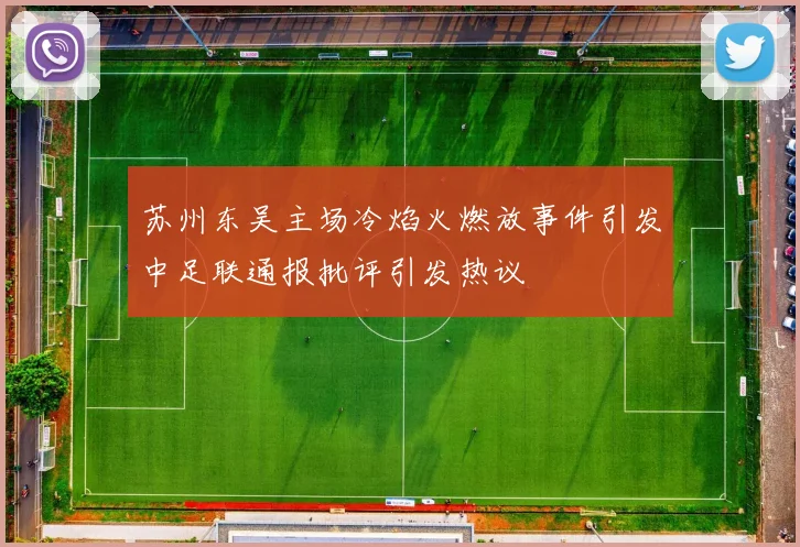 苏州东吴主场冷焰火燃放事件引发中足联通报批评引发热议