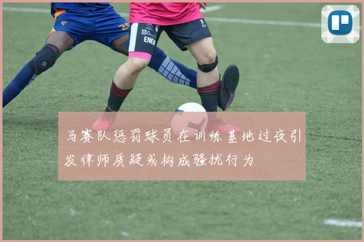 马赛队惩罚球员在训练基地过夜引发律师质疑或构成骚扰行为