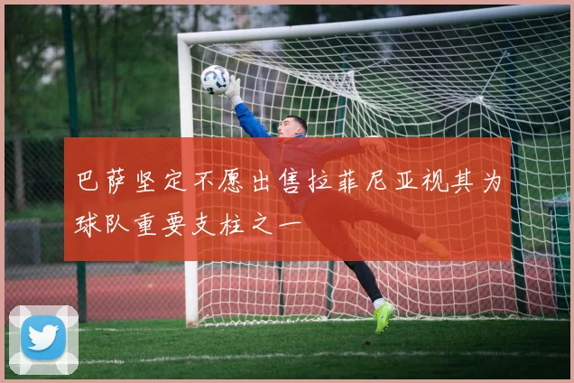巴萨坚定不愿出售拉菲尼亚视其为球队重要支柱之一