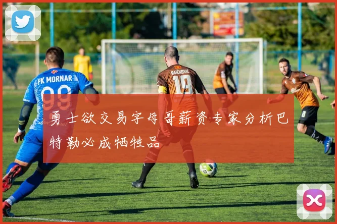 勇士欲交易字母哥薪资专家分析巴特勒必成牺牲品