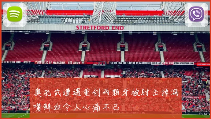 奥孔武遭遇重创两颗牙被肘击掉满嘴鲜血令人心痛不已