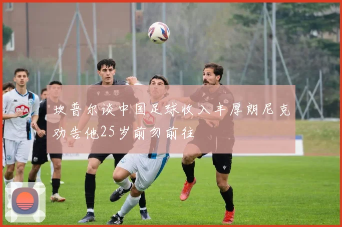 坎普尔谈中国足球收入丰厚朗尼克劝告他25岁前勿前往