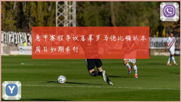 意甲赛程争议落幕罗马德比确认本周日如期举行