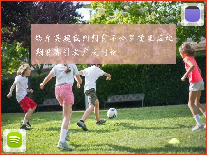 怒斥英超裁判判罚不公罗德里应短期禁赛引发广泛讨论