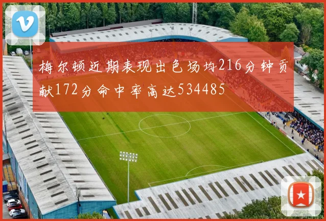 梅尔顿近期表现出色场均216分钟贡献172分命中率高达534485
