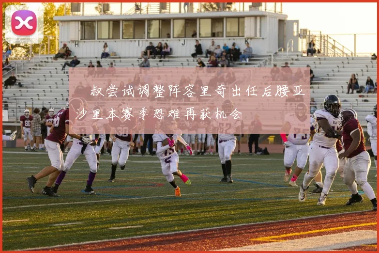 囧叔尝试调整阵容里奇出任后腰亚沙里本赛季恐难再获机会