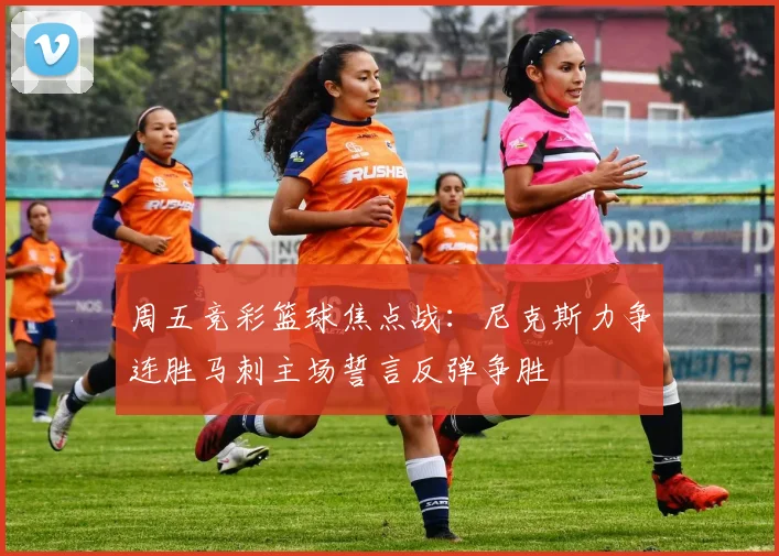 周五竞彩篮球焦点战：尼克斯力争连胜马刺主场誓言反弹争胜