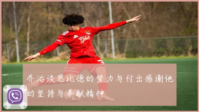 乔治谈恩比德的努力与付出感谢他的坚持与奉献精神