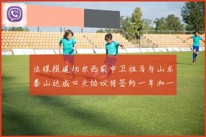 法媒报道切尔西前中卫祖马与山东泰山达成口头协议将签约一年加一年