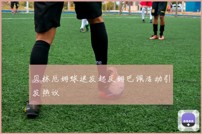贝林厄姆球迷发起反姆巴佩活动引发热议