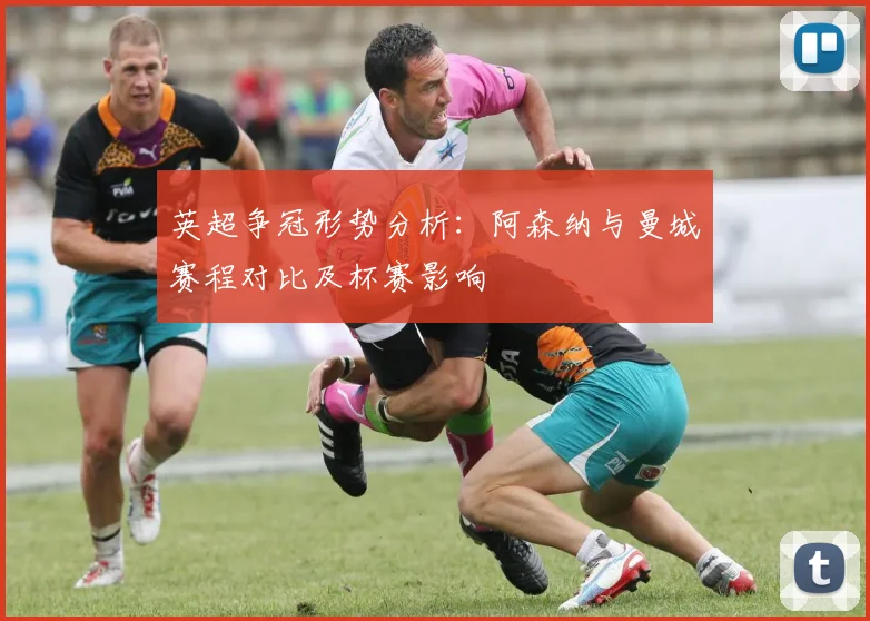 英超争冠形势分析：阿森纳与曼城赛程对比及杯赛影响