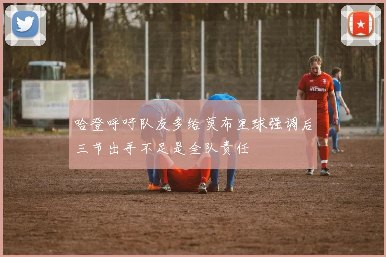 哈登呼吁队友多给莫布里球强调后三节出手不足是全队责任