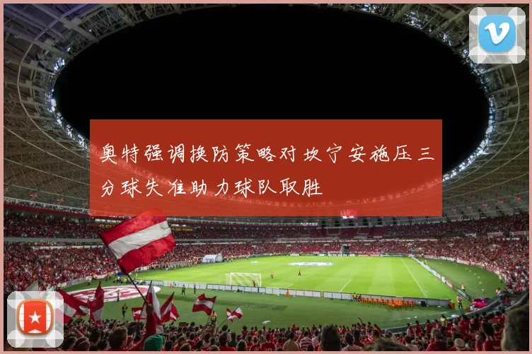 奥特强调换防策略对坎宁安施压三分球失准助力球队取胜