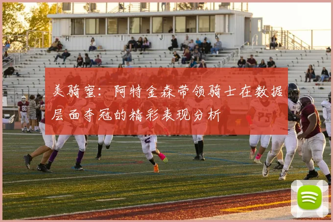 美骑蜜：阿特金森带领骑士在数据层面夺冠的精彩表现分析