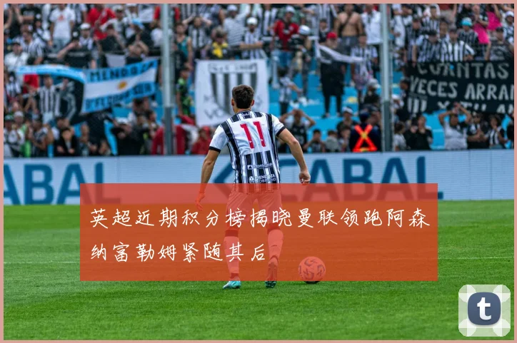 英超近期积分榜揭晓曼联领跑阿森纳富勒姆紧随其后