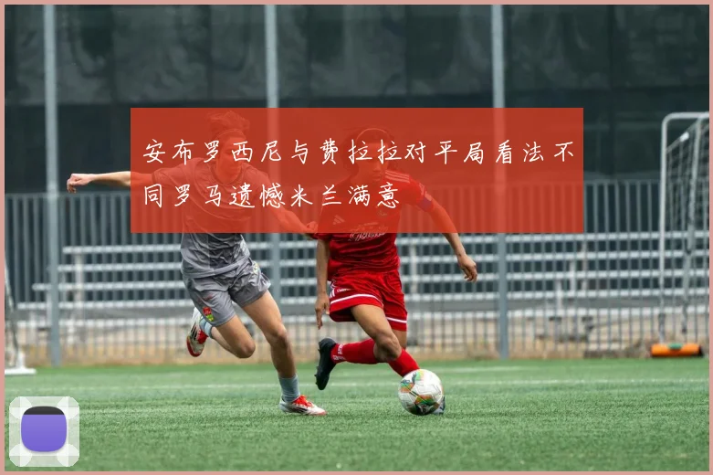 安布罗西尼与费拉拉对平局看法不同罗马遗憾米兰满意