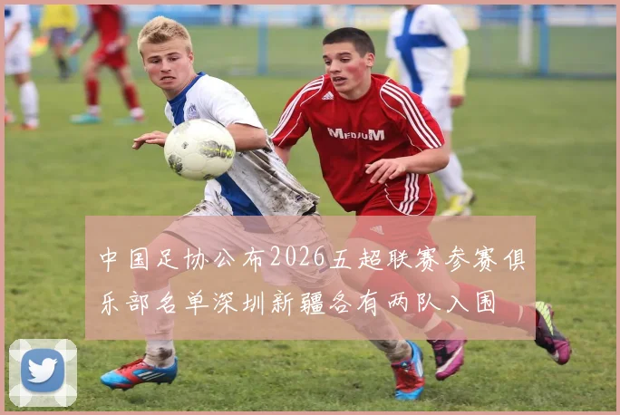 中国足协公布2026五超联赛参赛俱乐部名单深圳新疆各有两队入围