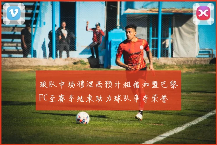 狼队中场穆涅西预计租借加盟巴黎FC至赛季结束助力球队争夺荣誉