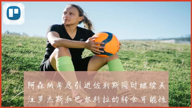 阿森纳考虑引进佐利斯同时继续关注罗杰斯和巴尔科拉的转会可能性