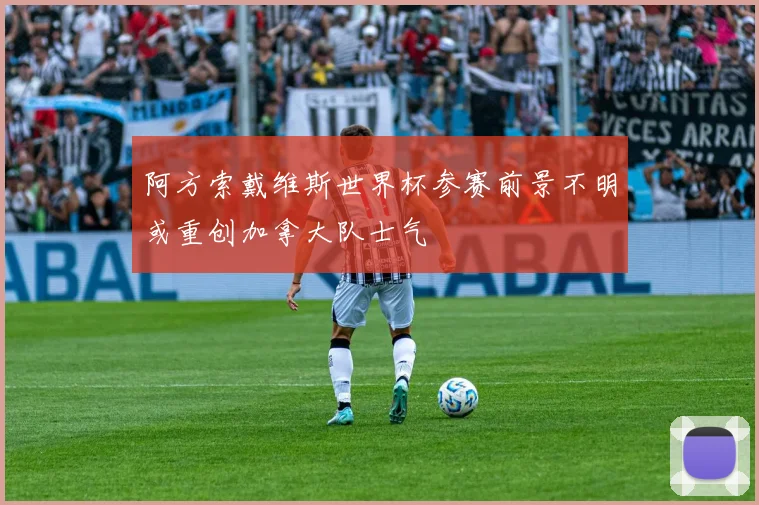 阿方索戴维斯世界杯参赛前景不明或重创加拿大队士气
