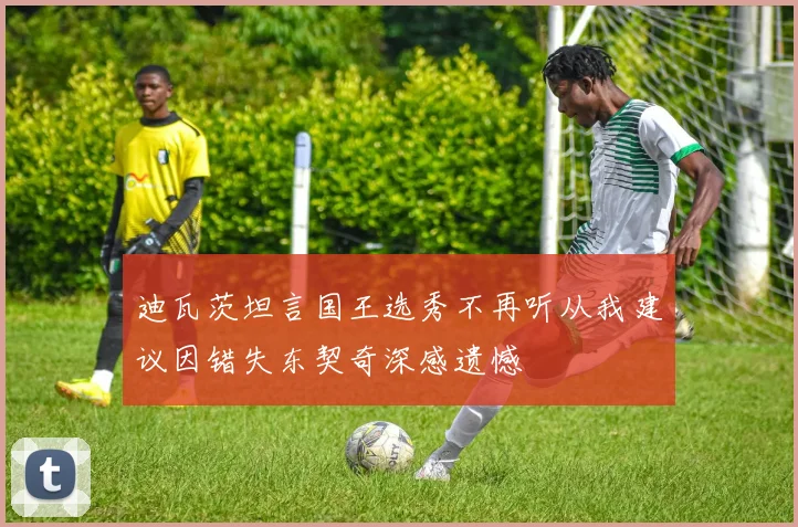 迪瓦茨坦言国王选秀不再听从我建议因错失东契奇深感遗憾