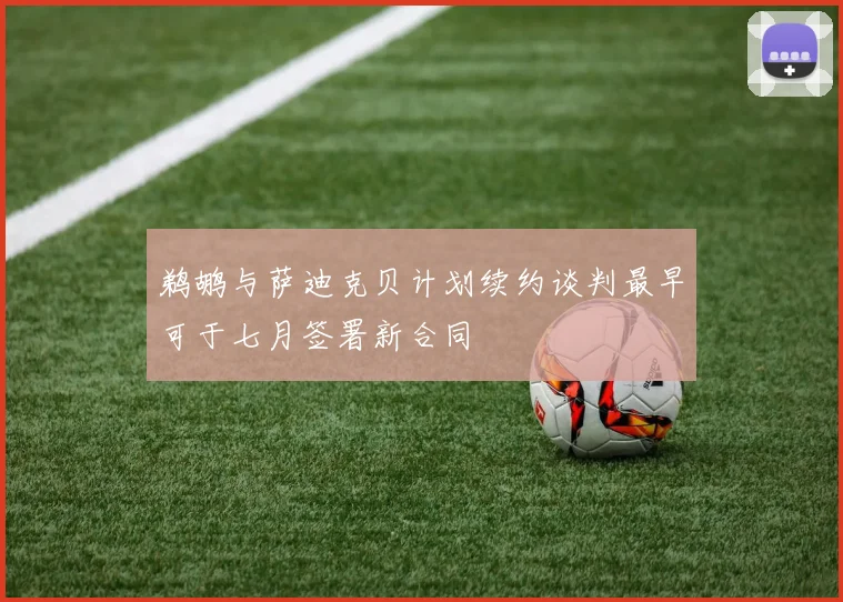 鹈鹕与萨迪克贝计划续约谈判最早可于七月签署新合同
